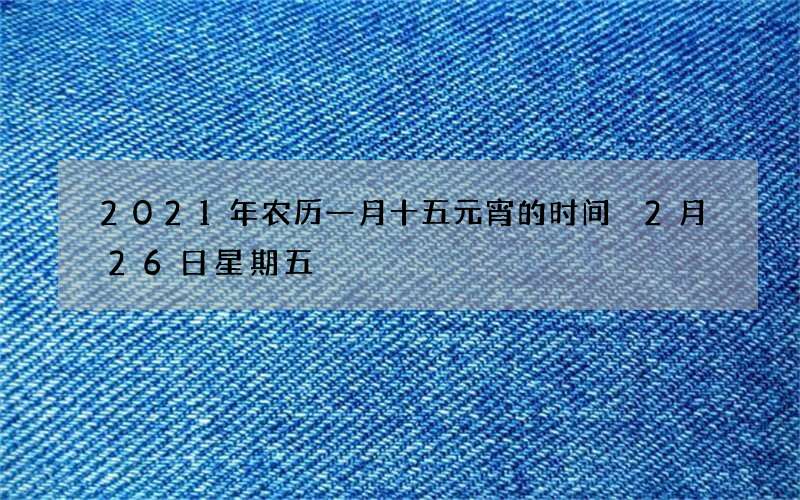 2021年农历一月十五元宵的时间 2月26日星期五